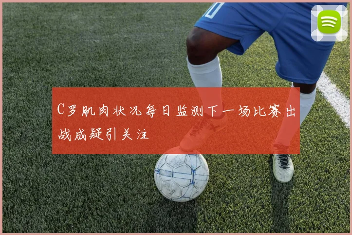 C罗肌肉状况每日监测下一场比赛出战成疑引关注