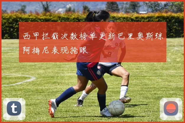 西甲拦截次数榜单更新巴里奥斯琼阿梅尼表现抢眼