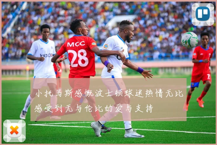 小托马斯感慨波士顿球迷热情无比感受到无与伦比的爱与支持