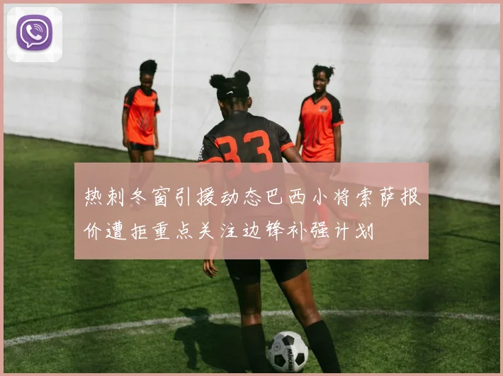 热刺冬窗引援动态巴西小将索萨报价遭拒重点关注边锋补强计划