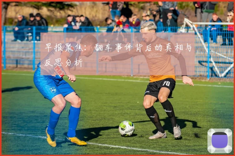 早报聚焦：翻车事件背后的真相与反思分析