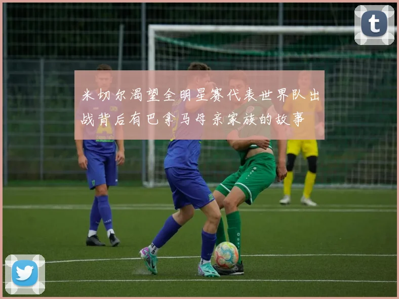 米切尔渴望全明星赛代表世界队出战背后有巴拿马母亲家族的故事