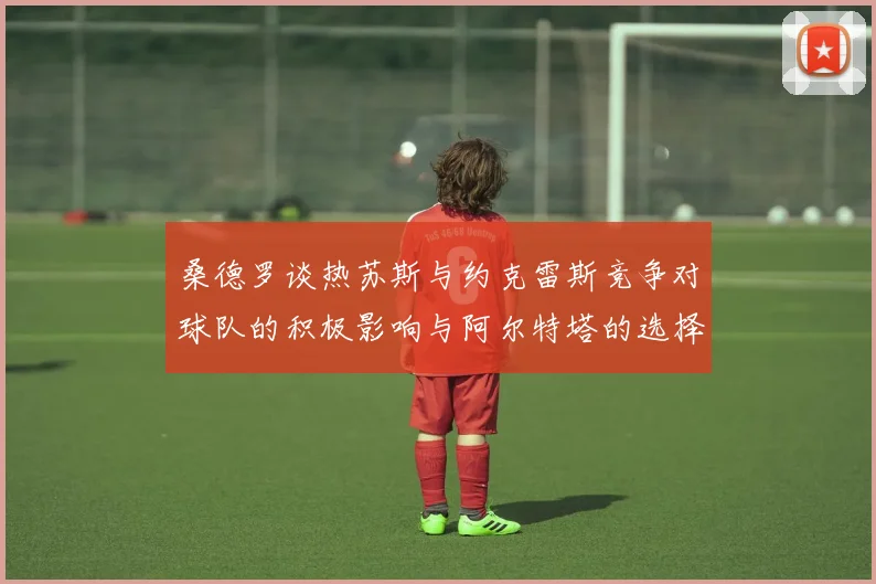 桑德罗谈热苏斯与约克雷斯竞争对球队的积极影响与阿尔特塔的选择难题